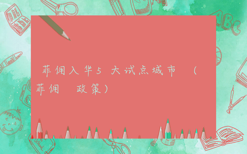 菲佣入华5大试点城市 (菲佣 政策)